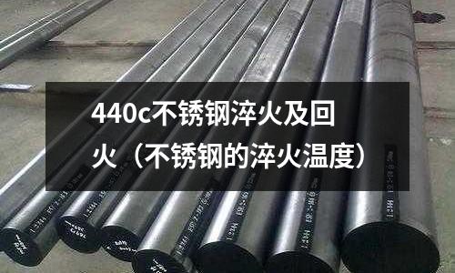 440c不銹鋼淬火及回火（不銹鋼的淬火溫度）