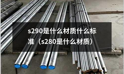 s290是什么材質什么標準（s280是什么材質）