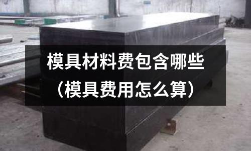 模具材料費包含哪些（模具費用怎么算）