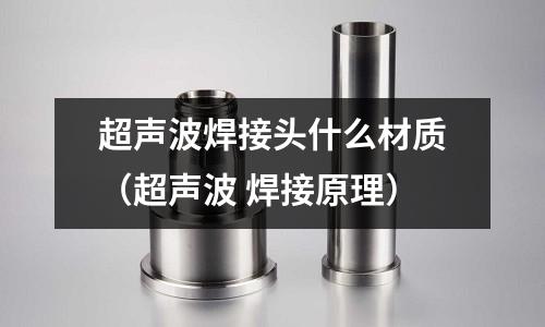超聲波焊接頭什么材質（超聲波 焊接原理）