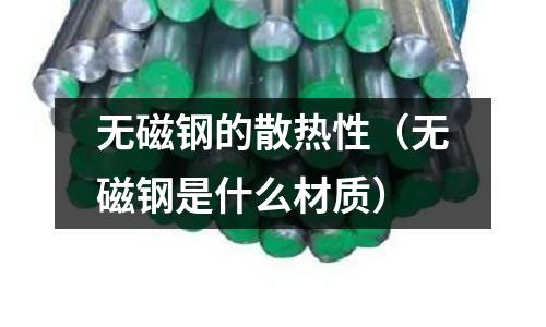 無(wú)磁鋼的散熱性（無(wú)磁鋼是什么材質(zhì)）