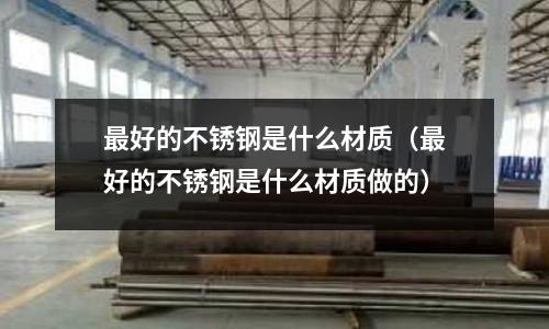 最好的不銹鋼是什么材質（最好的不銹鋼是什么材質做的）