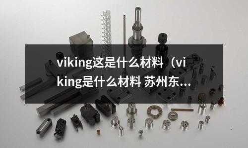 viking這是什么材料（viking是什么材料 蘇州東锜）