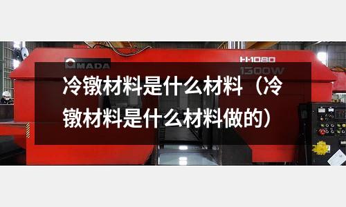 冷鐓材料是什么材料（冷鐓材料是什么材料做的）