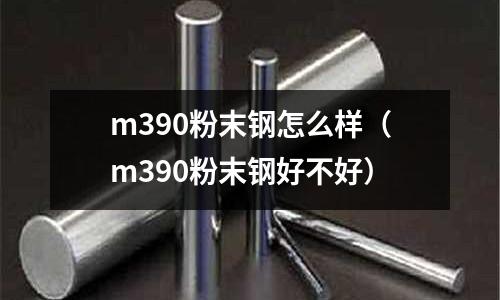 m390粉末鋼怎么樣(m390粉末鋼好不好)