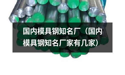 國內(nèi)模具鋼知名廠（國內(nèi)模具鋼知名廠家有幾家）