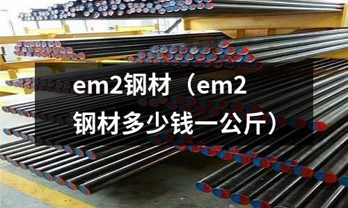 em2鋼材（em2鋼材多少錢一公斤）