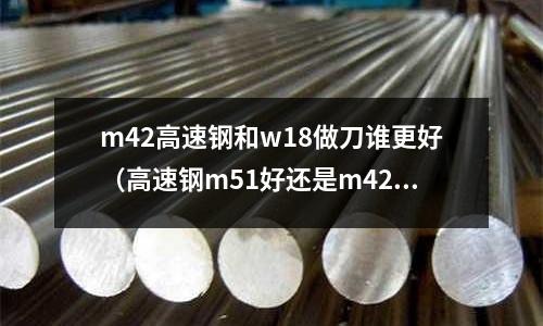 m42高速鋼和w18做刀誰更好（高速鋼m51好還是m42好）