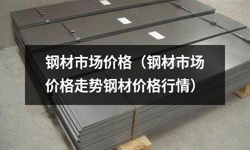 鋼材市場(chǎng)價(jià)格(鋼材市場(chǎng)價(jià)格走勢(shì)鋼材價(jià)格行情)