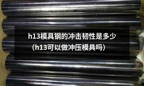 h13模具鋼的沖擊韌性是多少(h13可以做沖壓模具嗎)