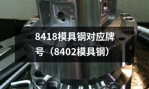 8418模具鋼對應(yīng)牌號（8402模具鋼）