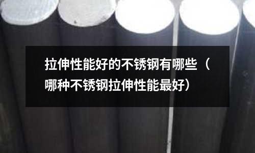 拉伸性能好的不銹鋼有哪些(哪種不銹鋼拉伸性能最好)