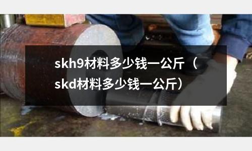 skh9材料多少錢一公斤(skd材料多少錢一公斤)