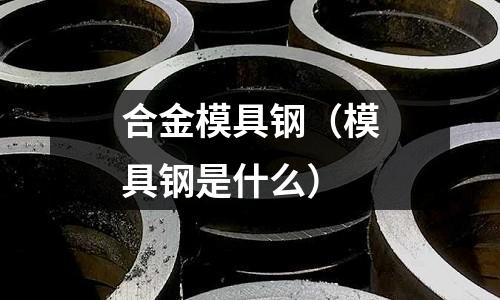 合金模具鋼（模具鋼是什么）