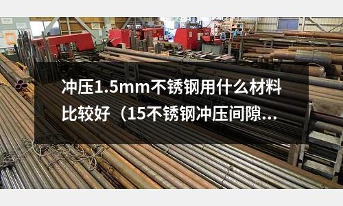 沖壓1.5mm不銹鋼用什么材料比較好(15不銹鋼沖壓間隙放多少)
