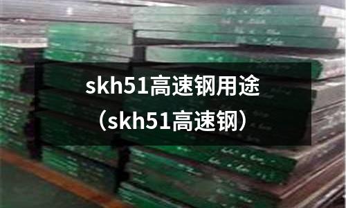 skh51高速鋼用途（skh51高速鋼）