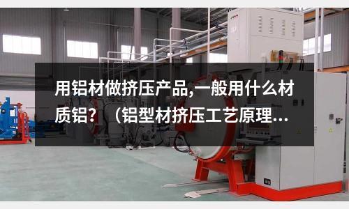 用鋁材做擠壓產(chǎn)品,一般用什么材質(zhì)鋁？（鋁型材擠壓工藝原理）