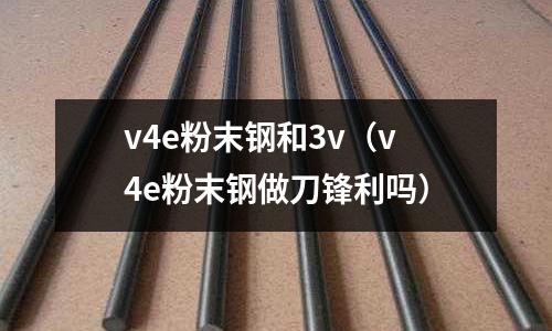 v4e粉末鋼和3v（v4e粉末鋼做刀鋒利嗎）
