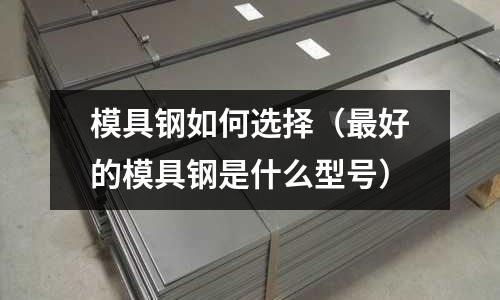 模具鋼如何選擇(最好的模具鋼是什么型號)