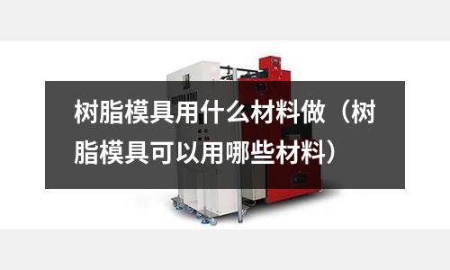 樹脂模具用什么材料做（樹脂模具可以用哪些材料）