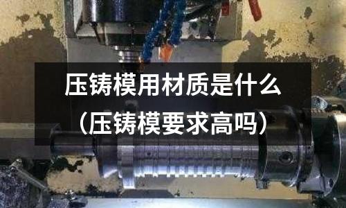 壓鑄模用材質是什么(壓鑄模要求高嗎)