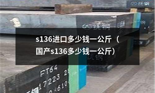 s136進(jìn)口多少錢(qián)一公斤（國(guó)產(chǎn)s136多少錢(qián)一公斤）