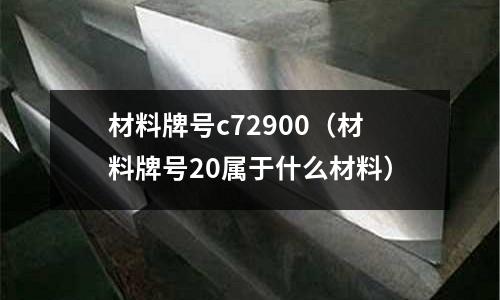 材料牌號(hào)c72900（材料牌號(hào)20屬于什么材料）