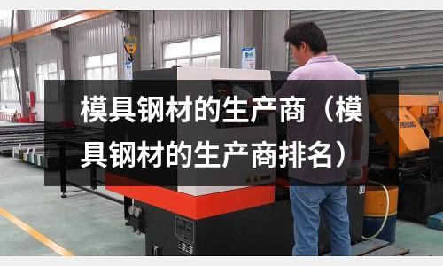 模具鋼材的生產商(模具鋼材的生產商排名)