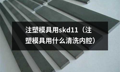 注塑模具用skd11（注塑模具用什么清洗內腔）