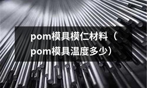 pom模具模仁材料(pom模具溫度多少)