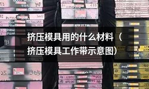 擠壓模具用的什么材料(擠壓模具工作帶示意圖)