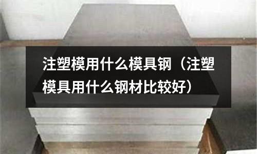 注塑模用什么模具鋼（注塑模具用什么鋼材比較好）