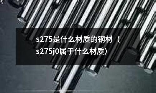 s275是什么材質(zhì)的鋼材（s275j0屬于什么材質(zhì)）