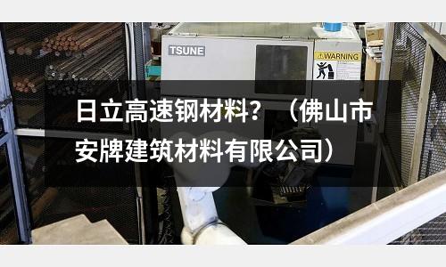 日立高速鋼材料？（佛山市安牌建筑材料有限公司）