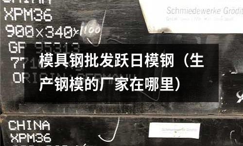 模具鋼批發躍日模鋼（生產鋼模的廠家在哪里）
