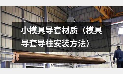 小模具導套材質(模具導套導柱安裝方法)
