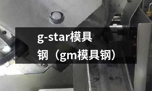 g-star模具鋼（gm模具鋼）
