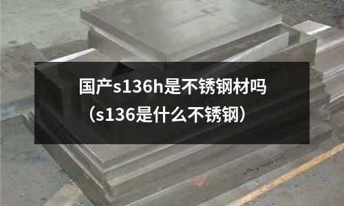 國產s136h是不銹鋼材嗎(s136是什么不銹鋼)