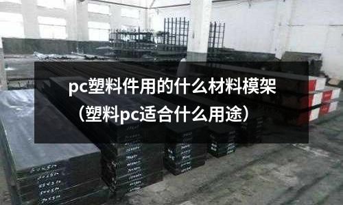 pc塑料件用的什么材料模架（塑料pc適合什么用途）