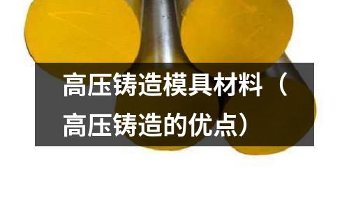 高壓鑄造模具材料(高壓鑄造的優點)