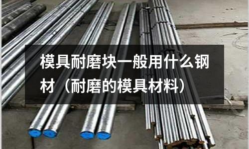 模具耐磨塊一般用什么鋼材（耐磨的模具材料）