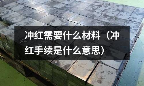 沖紅需要什么材料(沖紅手續是什么意思)