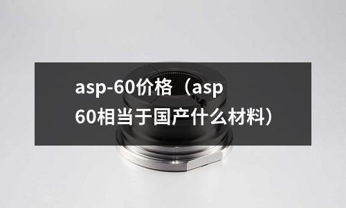 asp-60價格（asp60相當于國產什么材料）