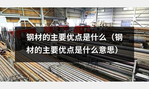 鋼材的主要優點是什么(鋼材的主要優點是什么意思)