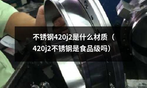 不銹鋼420j2是什么材質（420j2不銹鋼是食品級嗎）
