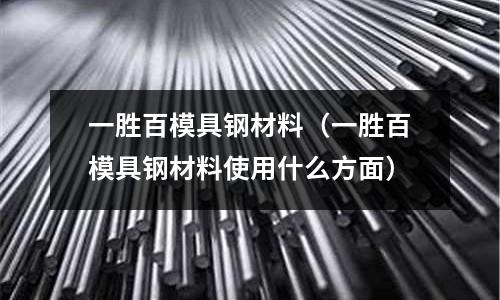 一勝百模具鋼材料（一勝百模具鋼材料使用什么方面）