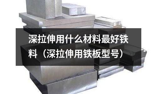 深拉伸用什么材料最好鐵料（深拉伸用鐵板型號）