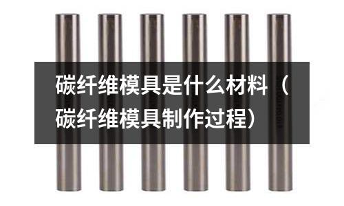 碳纖維模具是什么材料（碳纖維模具制作過程）