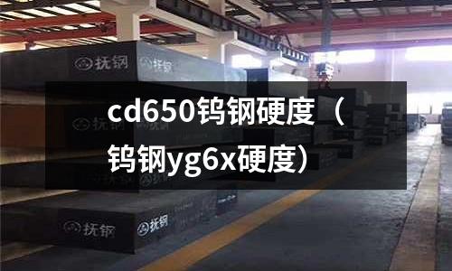 cd650鎢鋼硬度（鎢鋼yg6x硬度）