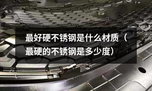 最好硬不銹鋼是什么材質（最硬的不銹鋼是多少度）